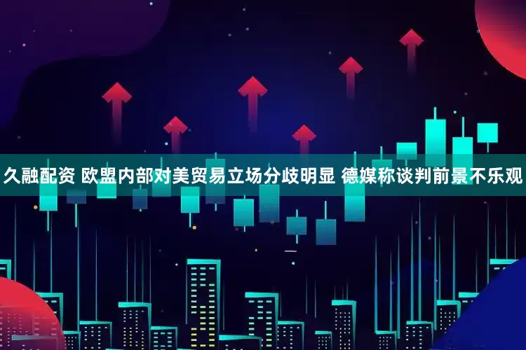 久融配资 欧盟内部对美贸易立场分歧明显 德媒称谈判前景不乐观