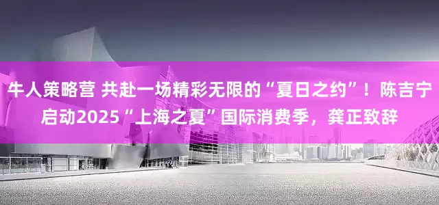 牛人策略营 共赴一场精彩无限的“夏日之约”！陈吉宁启动2025“上海之夏”国际消费季，龚正致辞