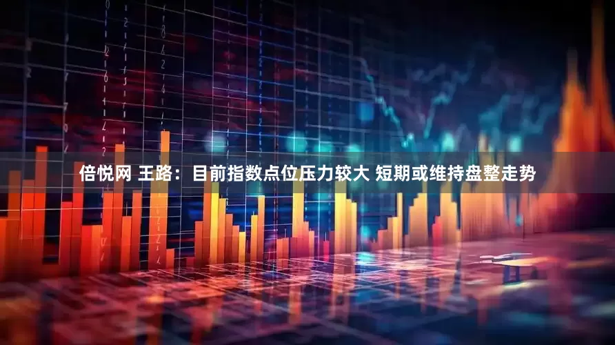 倍悦网 王路:目前指数点位压力较大 短期或维持盘整走势
