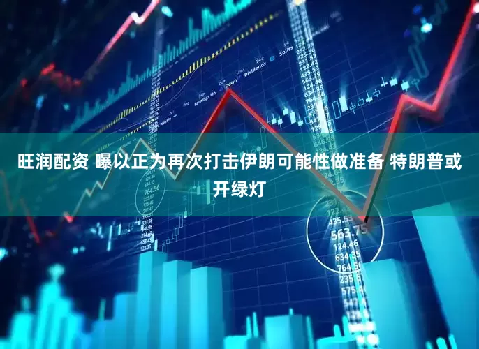 旺润配资 曝以正为再次打击伊朗可能性做准备 特朗普或开绿灯
