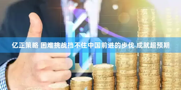 亿正策略 困难挑战挡不住中国前进的步伐 成就超预期