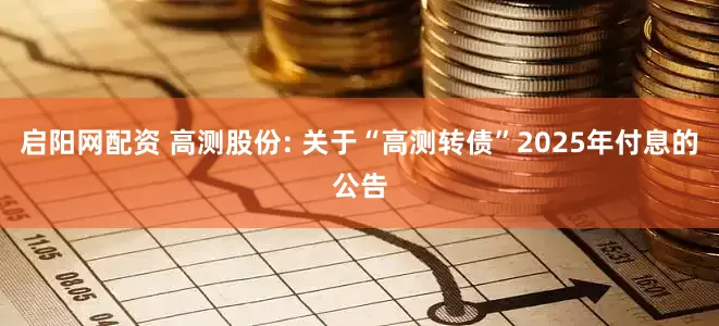 启阳网配资 高测股份: 关于“高测转债”2025年付息的公告