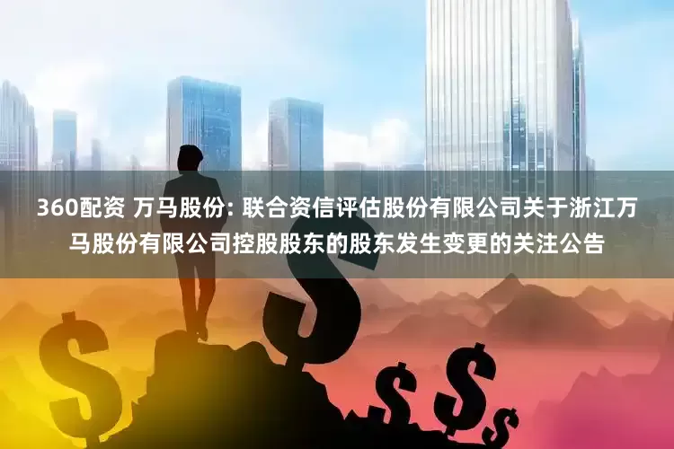 360配资 万马股份: 联合资信评估股份有限公司关于浙江万马股份有限公司控股股东的股东发生变更的关注公告
