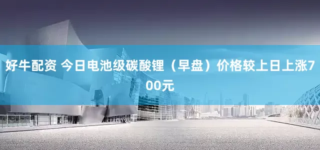 好牛配资 今日电池级碳酸锂（早盘）价格较上日上涨700元