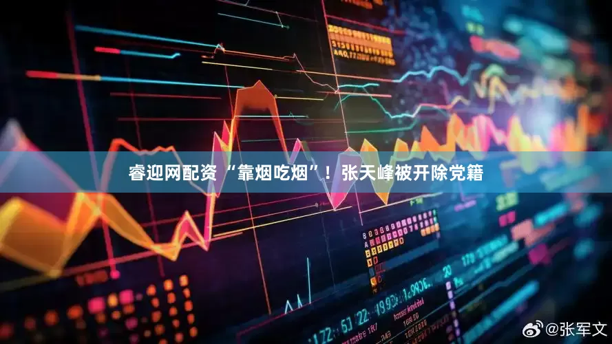 睿迎网配资 “靠烟吃烟”！张天峰被开除党籍