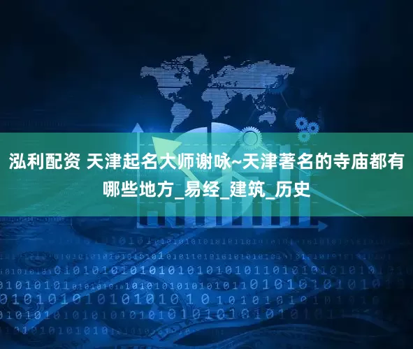 泓利配资 天津起名大师谢咏~天津著名的寺庙都有哪些地方_易经_建筑_历史