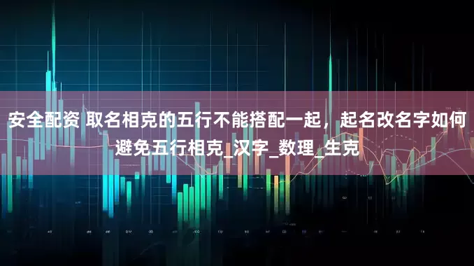 安全配资 取名相克的五行不能搭配一起，起名改名字如何避免五行相克_汉字_数理_生克