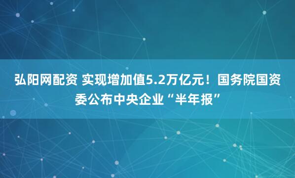 弘阳网配资 实现增加值5.2万亿元！国务院国资委公布中央企业“半年报”