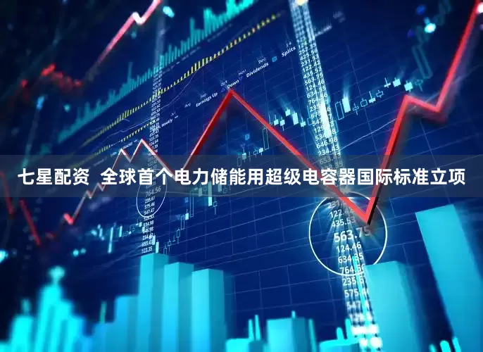 七星配资  全球首个电力储能用超级电容器国际标准立项