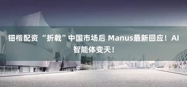 钿楷配资 “折戟”中国市场后 Manus最新回应！AI智能体变天！