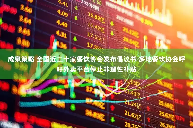 成泉策略 全国近二十家餐饮协会发布倡议书 多地餐饮协会呼吁外卖平台停止非理性补贴