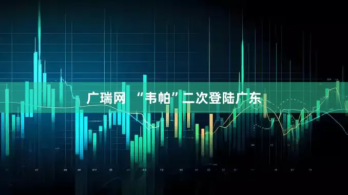 广瑞网  “韦帕”二次登陆广东