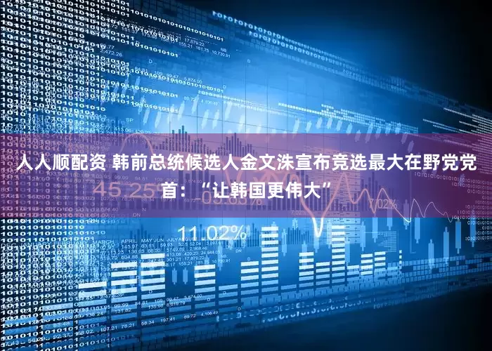 人人顺配资 韩前总统候选人金文洙宣布竞选最大在野党党首：“让韩国更伟大”