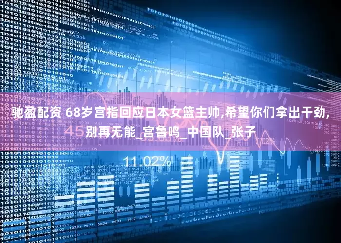 驰盈配资 68岁宫指回应日本女篮主帅,希望你们拿出干劲,别再无能_宫鲁鸣_中国队_张子