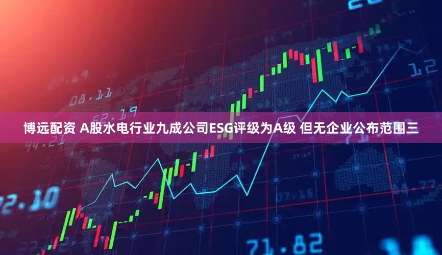 博远配资 A股水电行业九成公司ESG评级为A级 但无企业公布范围三