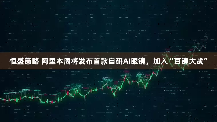 恒盛策略 阿里本周将发布首款自研AI眼镜，加入“百镜大战”