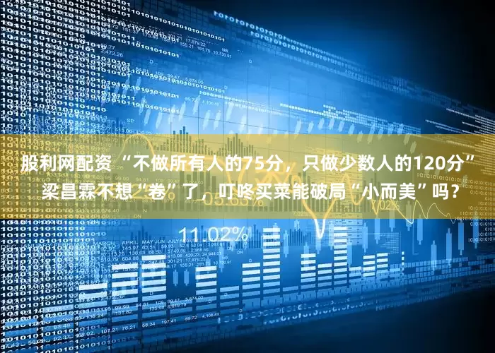 股利网配资 “不做所有人的75分，只做少数人的120分” 梁昌霖不想“卷”了，叮咚买菜能破局“小而美”吗？