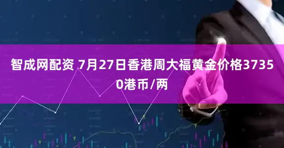 智成网配资 7月27日香港周大福黄金价格37350港币/两