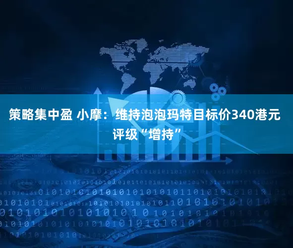 策略集中盈 小摩：维持泡泡玛特目标价340港元 评级“增持”