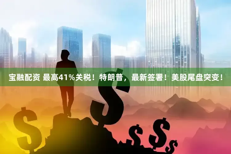 宝融配资 最高41%关税！特朗普，最新签署！美股尾盘突变！