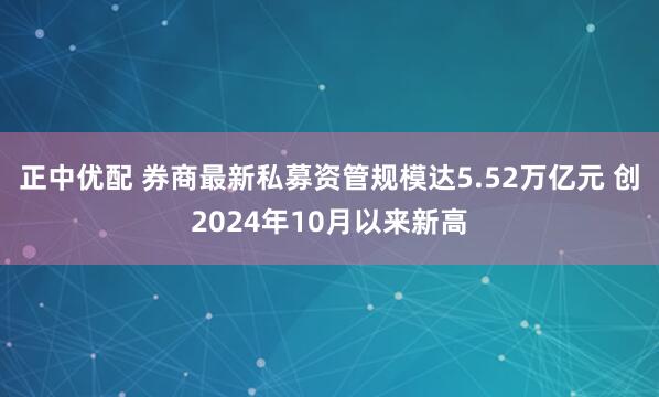 正中优配 券商最新私募资管规模达5.52万亿元 创2024年10月以来新高