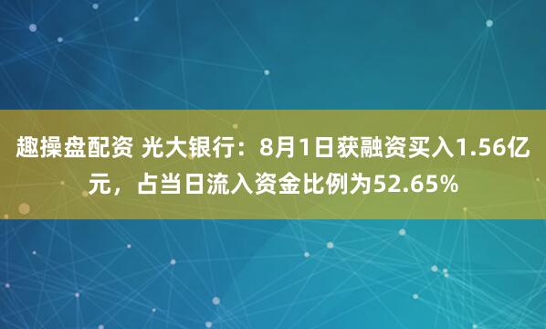 趣操盘配资 光大银行：8月1日获融资买入1.56亿元，占当日流入资金比例为52.65%