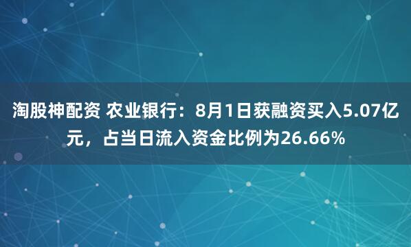 淘股神配资 农业银行：8月1日获融资买入5.07亿元，占当日流入资金比例为26.66%
