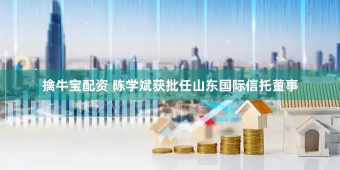 擒牛宝配资 陈学斌获批任山东国际信托董事