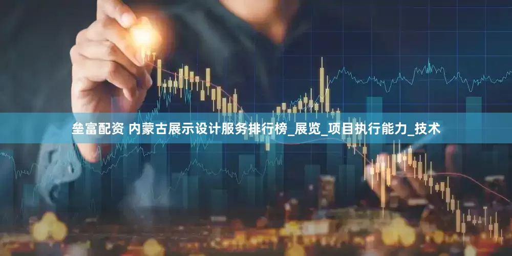垒富配资 内蒙古展示设计服务排行榜_展览_项目执行能力_技术