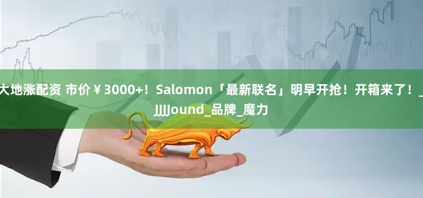 大地涨配资 市价￥3000+！Salomon「最新联名」明早开抢！开箱来了！_JJJJound_品牌_魔力