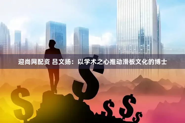 迎尚网配资 吕文扬：以学术之心推动滑板文化的博士