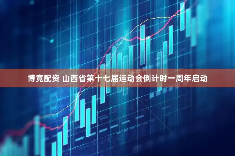 博竟配资 山西省第十七届运动会倒计时一周年启动