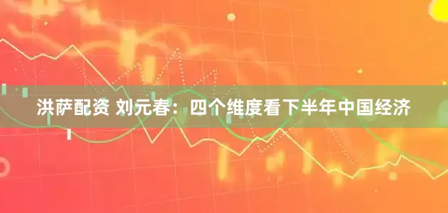洪萨配资 刘元春:四个维度看下半年中国经济