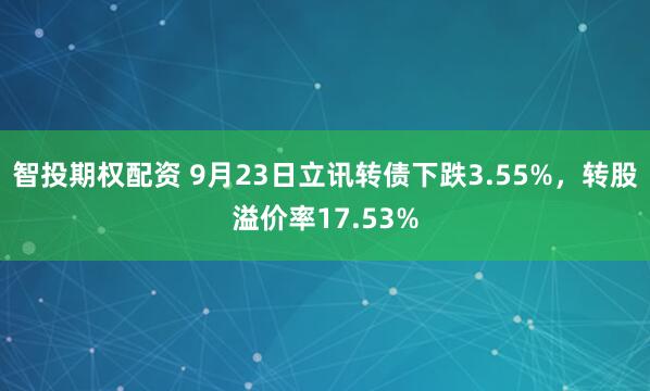 智投期权配资 9月23日立讯转债下跌3.55%,转股溢价率17.53%