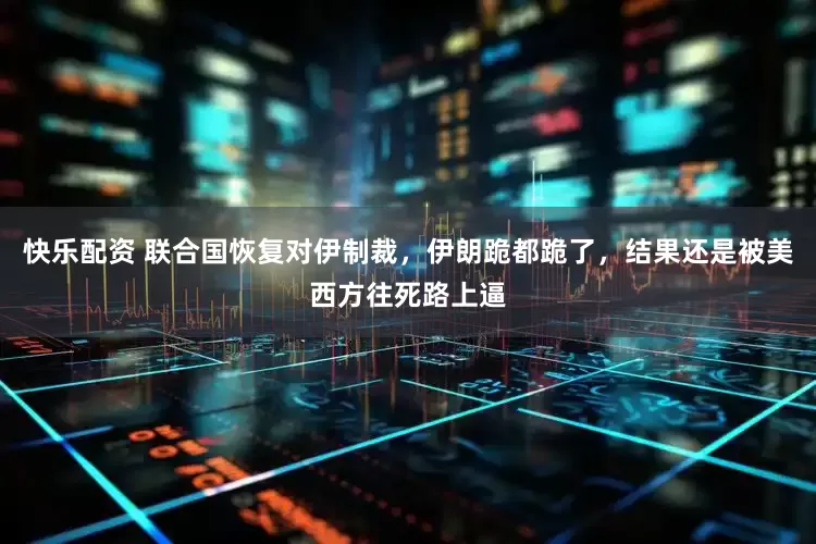 快乐配资 联合国恢复对伊制裁,伊朗跪都跪了,结果还是被美西方往死路上逼