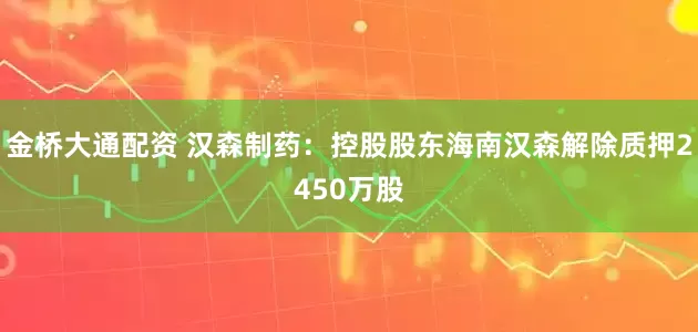 金桥大通配资 汉森制药：控股股东海南汉森解除质押2450万股