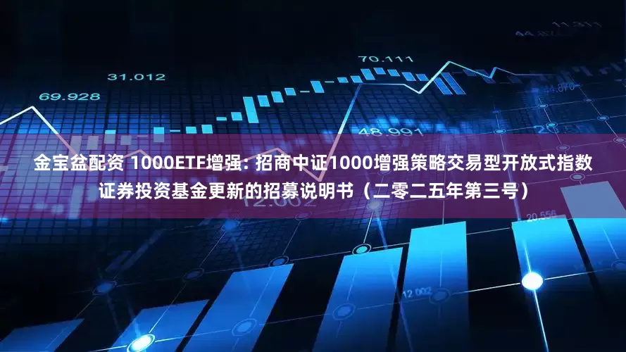 金宝盆配资 1000ETF增强: 招商中证1000增强策略交易型开放式指数证券投资基金更新的招募说明书（二零二五年第三号）