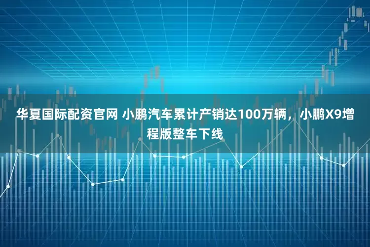 华夏国际配资官网 小鹏汽车累计产销达100万辆，小鹏X9增程版整车下线