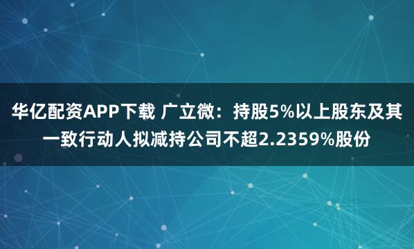 华亿配资APP下载 广立微：持股5%以上股东及其一致行动人拟减持公司不超2.2359%股份