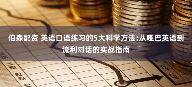 伯森配资 英语口语练习的5大科学方法:从哑巴英语到流利对话的实战指南