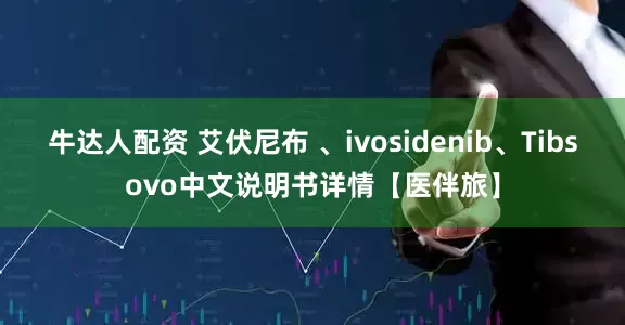 牛达人配资 艾伏尼布 、ivosidenib、Tibsovo中文说明书详情【医伴旅】