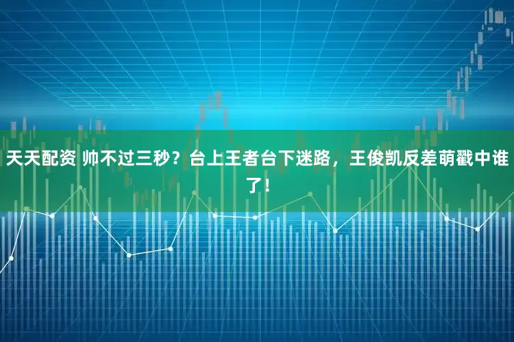 天天配资 帅不过三秒？台上王者台下迷路，王俊凯反差萌戳中谁了！