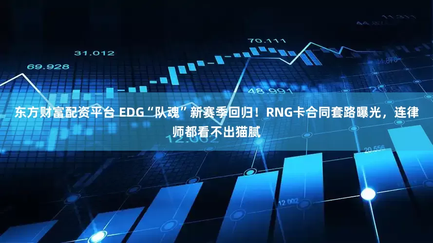 东方财富配资平台 EDG“队魂”新赛季回归！RNG卡合同套路曝光，连律师都看不出猫腻