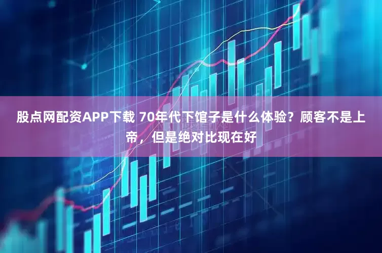 股点网配资APP下载 70年代下馆子是什么体验？顾客不是上帝，但是绝对比现在好