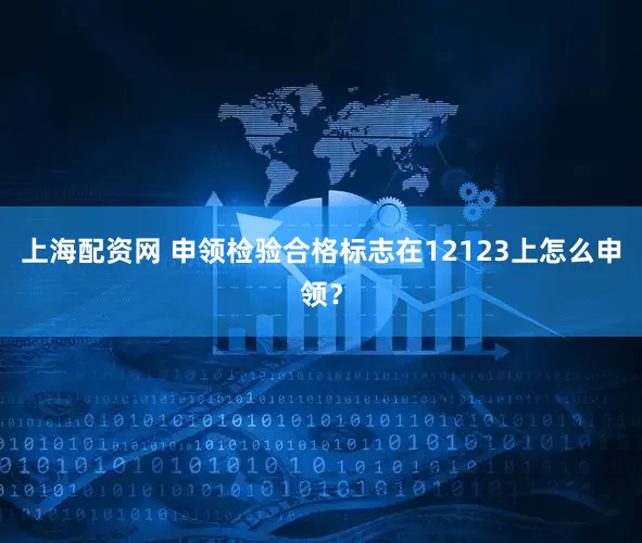 上海配资网 申领检验合格标志在12123上怎么申领？