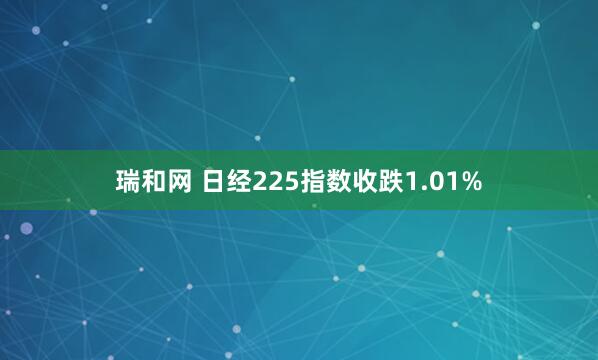 瑞和网 日经225指数收跌1.01%