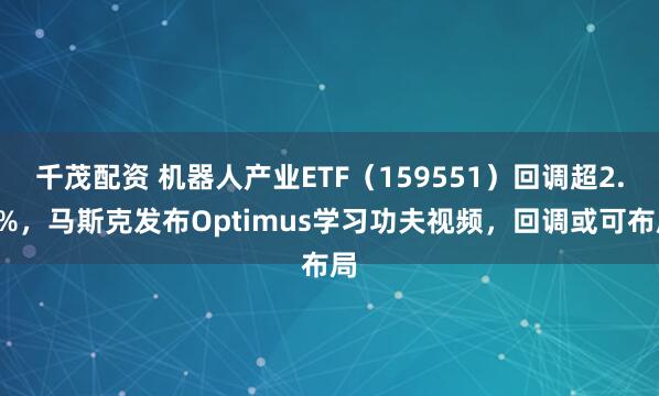 千茂配资 机器人产业ETF（159551）回调超2.8%，马斯克发布Optimus学习功夫视频，回调或可布局