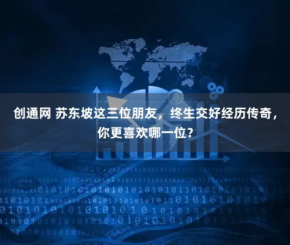 创通网 苏东坡这三位朋友，终生交好经历传奇，你更喜欢哪一位？