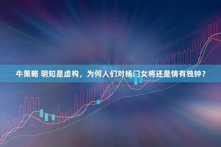 牛策略 明知是虚构，为何人们对杨门女将还是情有独钟？