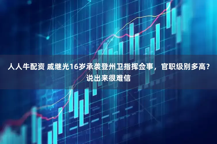 人人牛配资 戚继光16岁承袭登州卫指挥佥事，官职级别多高？说出来很难信